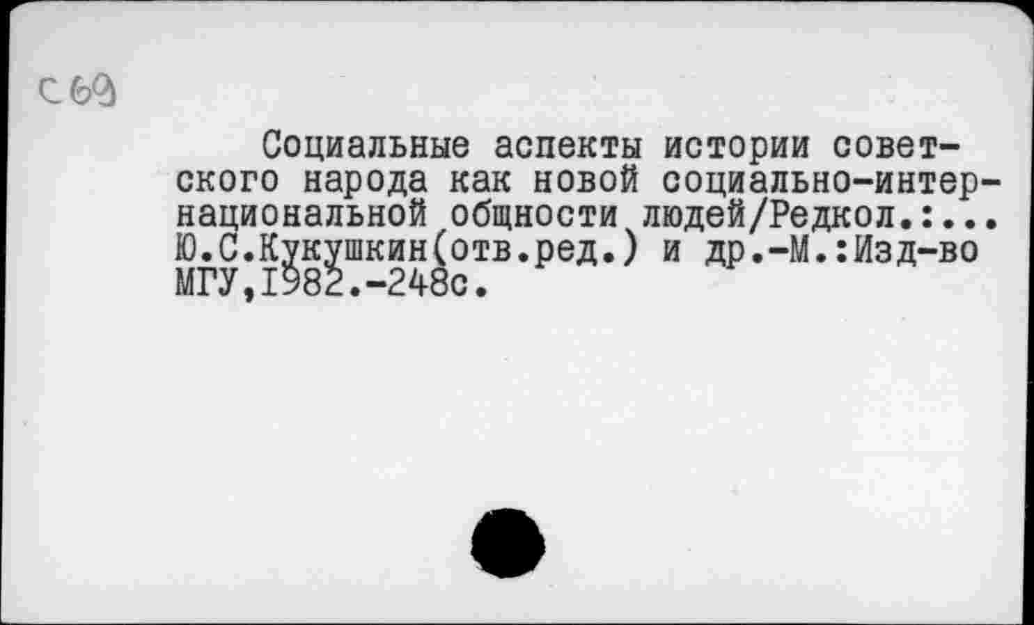 ﻿С 69
Социальные аспекты истории советского народа как новой социально-интернациональной общности людей/Редкол.:... Ю.С.Кукушкин(отв.ред.) и др.-М.:Изд-во МГУ,1982.-248с.